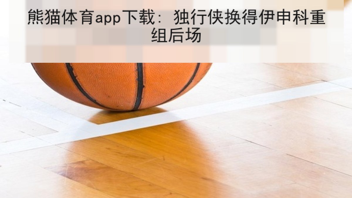 熊猫体育app下载: 独行侠换得伊申科重组后场 熊猫体育app下载: 独行侠换得伊申科重组后场