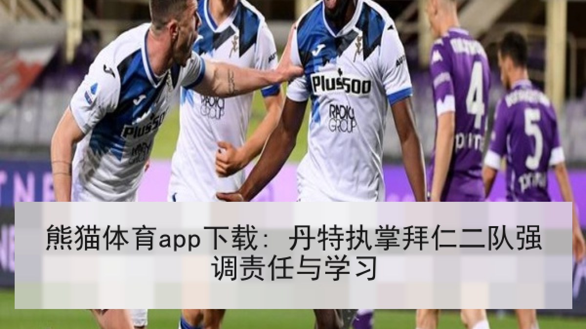 熊猫体育app下载: 丹特执掌拜仁二队强调责任与学习 熊猫体育app下载: 丹特执掌拜仁二队强调责任与学习