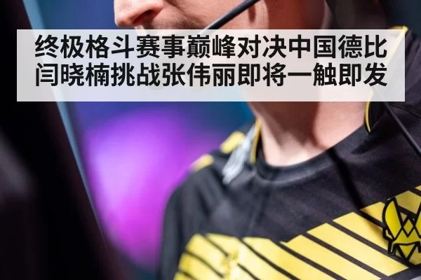 终极格斗赛事巅峰对决中国德比闫晓楠挑战张伟丽即将一触即发