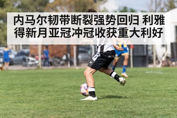 内马尔韧带断裂强势回归 利雅得新月亚冠冲冠收获重大利好