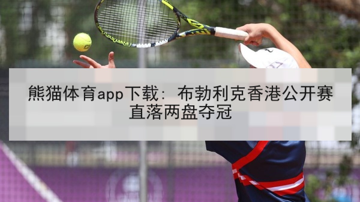 熊猫体育app下载: 布勃利克香港公开赛直落两盘夺冠 熊猫体育app下载: 布勃利克香港公开赛直落两盘夺冠