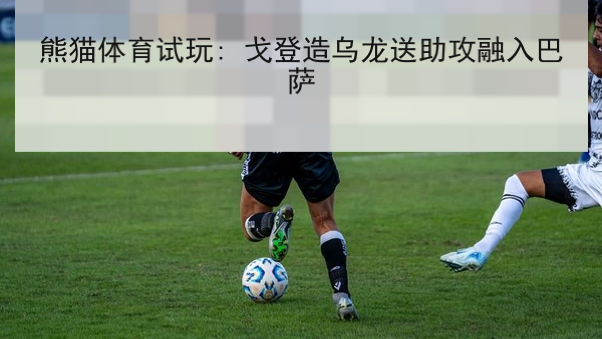 熊猫体育试玩: 戈登造乌龙送助攻融入巴萨