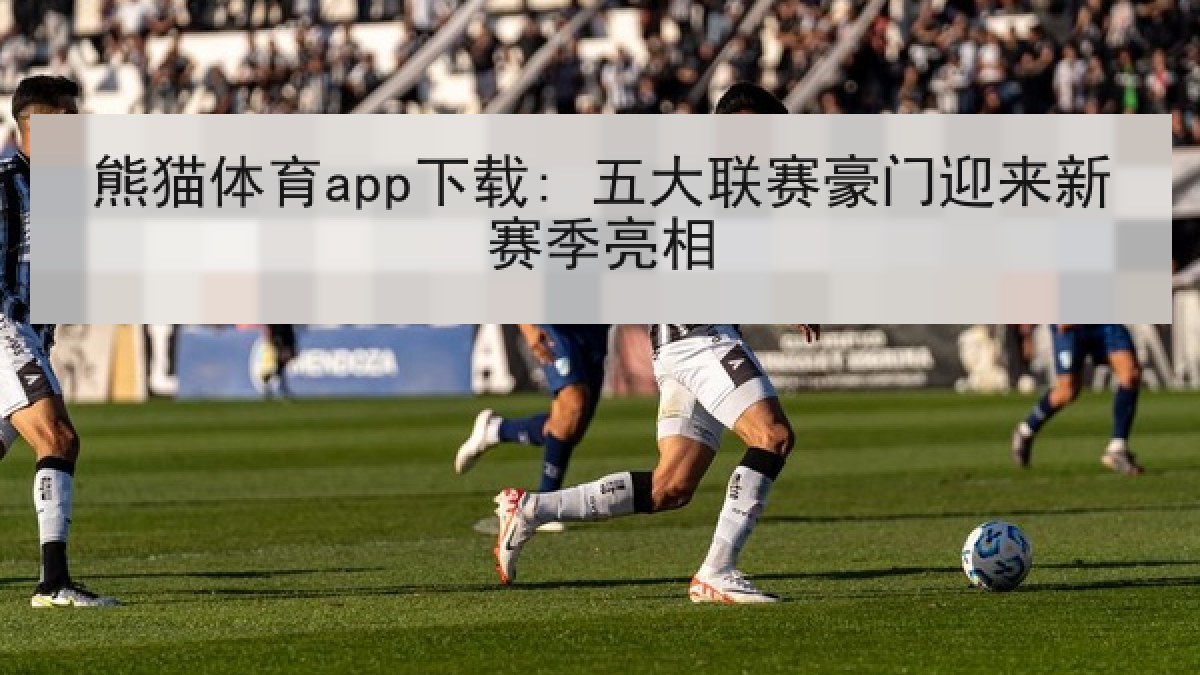 熊猫体育app下载: 五大联赛豪门迎来新赛季亮相 熊猫体育app下载: 五大联赛豪门迎来新赛季亮相