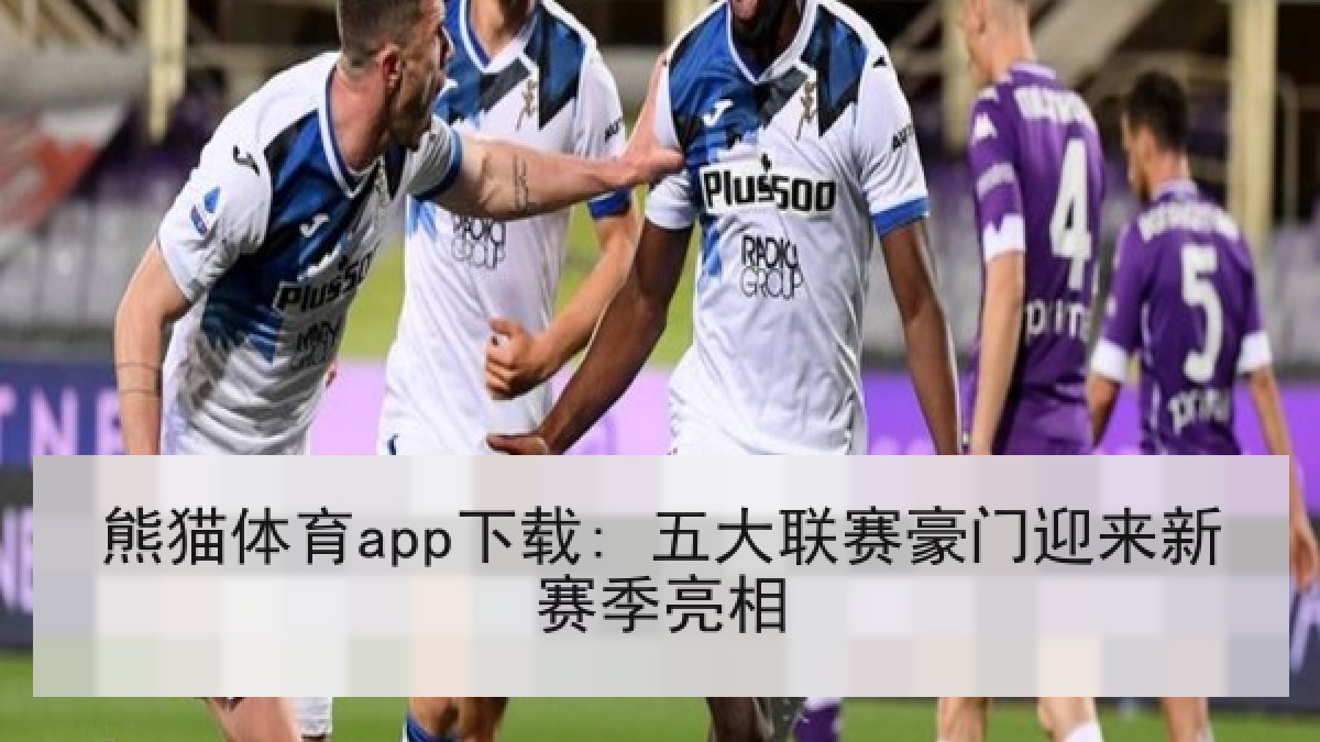 熊猫体育app下载: 五大联赛豪门迎来新赛季亮相