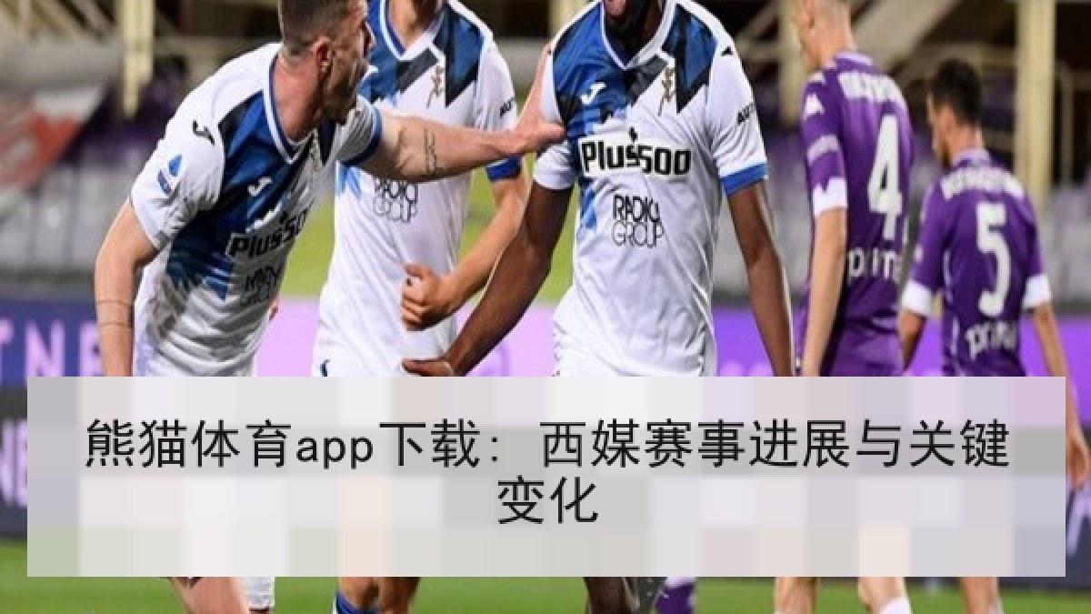 熊猫体育app下载: 西媒赛事进展与关键变化 熊猫体育app下载: 西媒赛事进展与关键变化