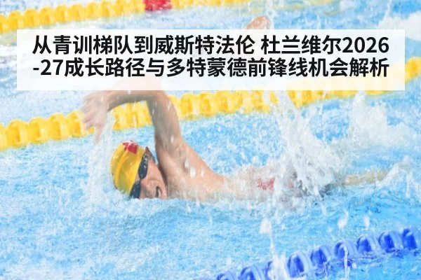 从青训梯队到威斯特法伦 杜兰维尔2026-27成长路径与多特蒙德前锋线机会解析
